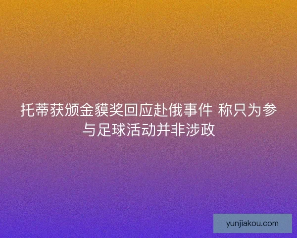 托蒂获颁金貘奖回应赴俄事件 称只为参与足球活动并非涉政