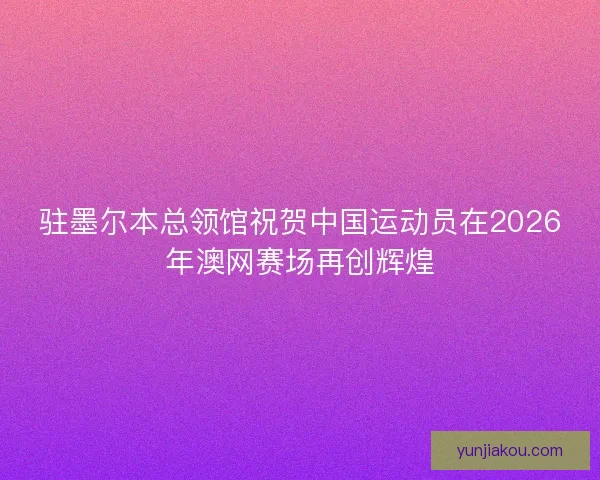 驻墨尔本总领馆祝贺中国运动员在2026年澳网赛场再创辉煌