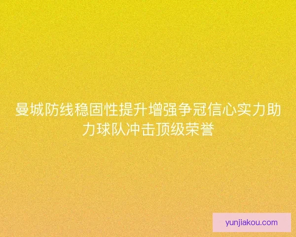 曼城防线稳固性提升增强争冠信心实力助力球队冲击顶级荣誉