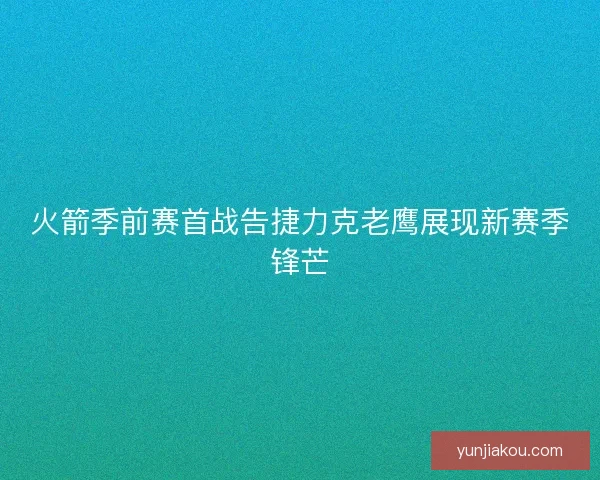 火箭季前赛首战告捷力克老鹰展现新赛季锋芒