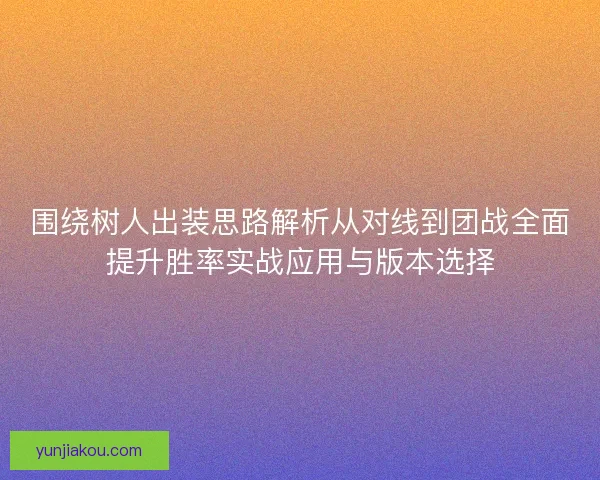围绕树人出装思路解析从对线到团战全面提升胜率实战应用与版本选择